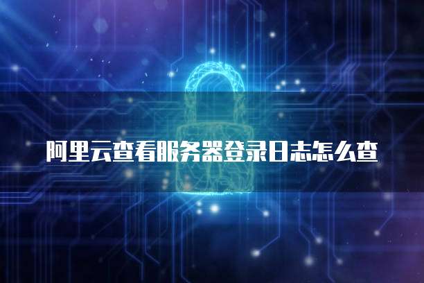 阿里云查看服务器登录日志怎么查