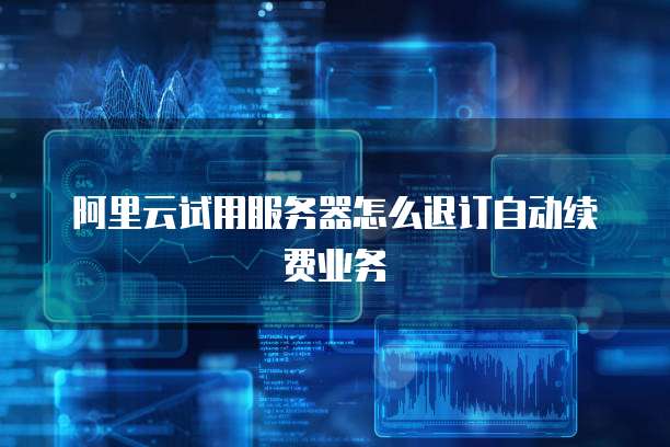 阿里云试用服务器怎么退订自动续费业务