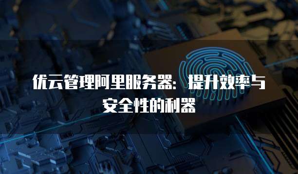 优云管理阿里服务器:提升效率与安全性的利器