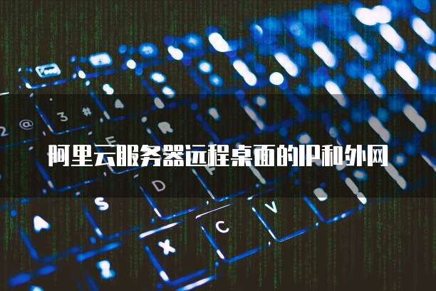 阿里云服务器远程桌面的IP和外网