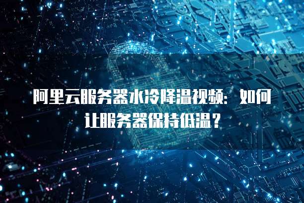 阿里云服务器水冷降温视频:如何让服务器保持低温?