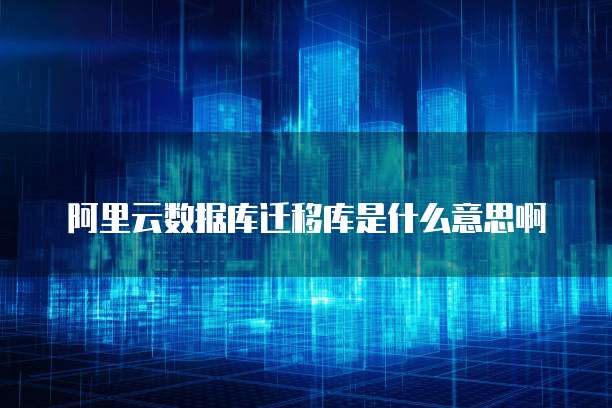 阿里云数据库迁移库是什么意思啊