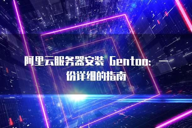 阿里云服务器安装 Gentoo:一份详细的指南