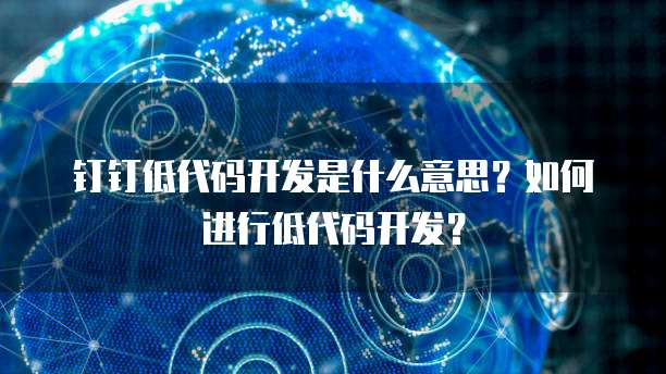 钉钉低代码开发是什么意思?如何进行低代码开发?