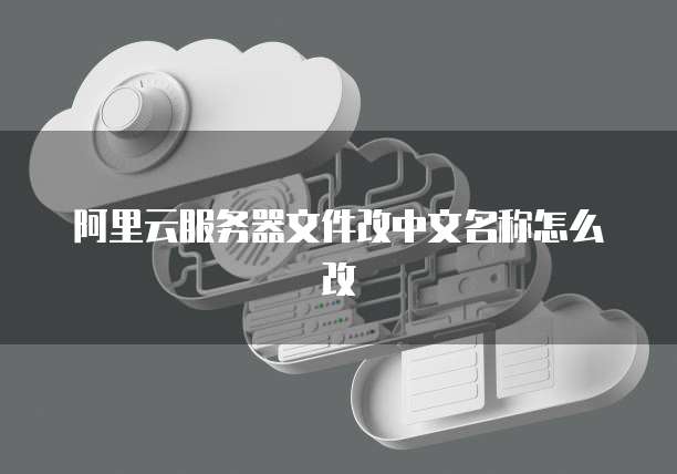 阿里云服务器文件改中文名称怎么改