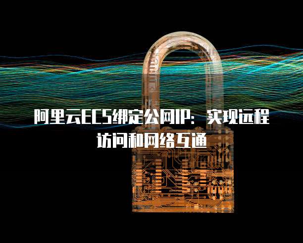 阿里云ECS绑定公网IP：实现远程访问和网络互通