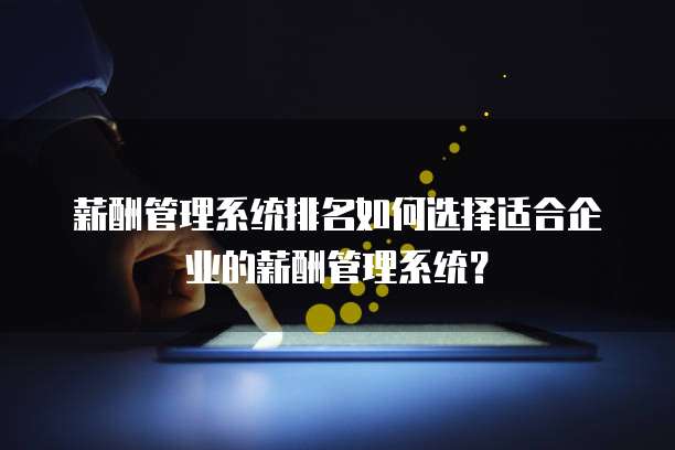 薪酬管理系统排名如何选择适合企业的薪酬管理系统？