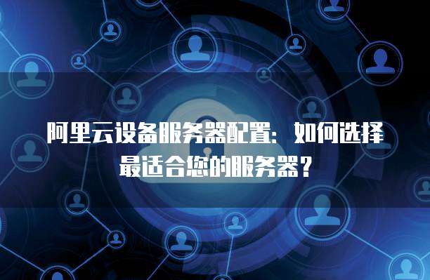 阿里云设备服务器配置:如何选择最适合您的服务器?