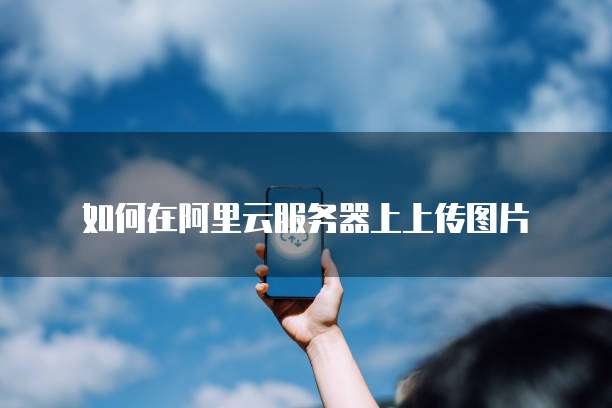 如何在阿里云服务器上上传图片