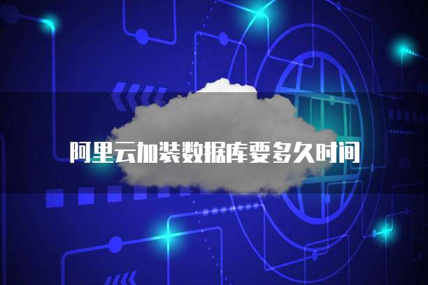 阿里云加装数据库要多久时间