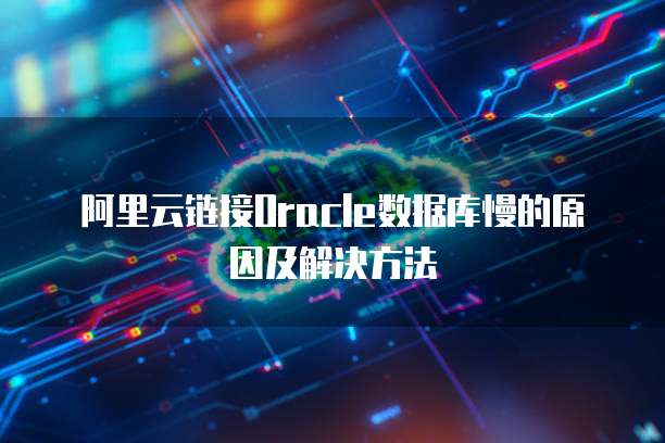 阿里云链接Oracle数据库慢的原因及解决方法
