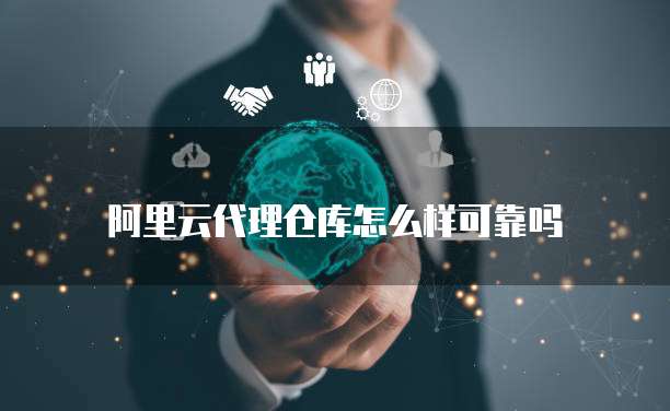 阿里云代理仓库怎么样可靠吗