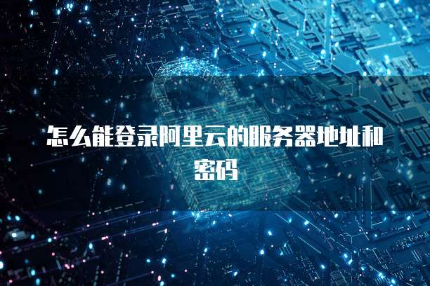 怎么能登录阿里云的服务器地址和密码