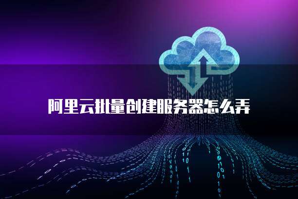 阿里云批量创建服务器怎么弄