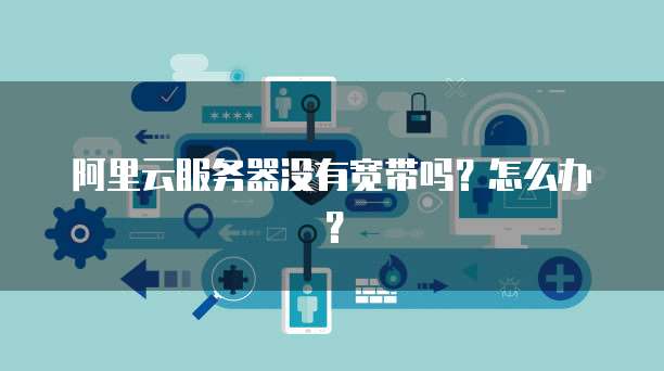 阿里云服务器没有宽带吗?怎么办?