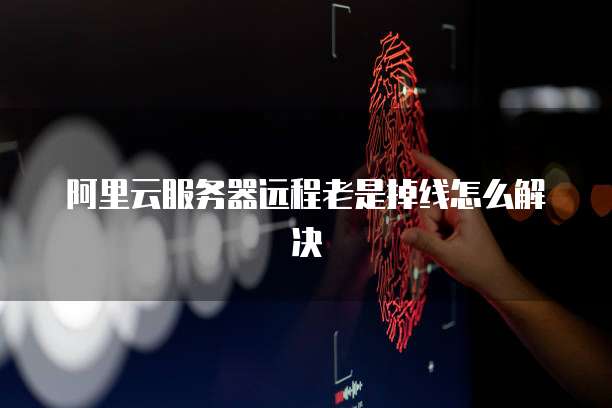 阿里云服务器远程老是掉线怎么解决