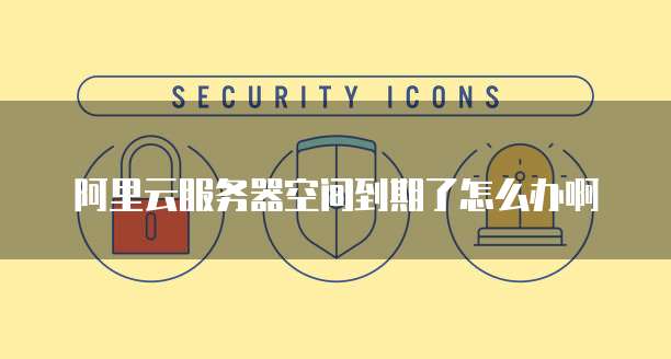 阿里云服务器空间到期了怎么办啊
