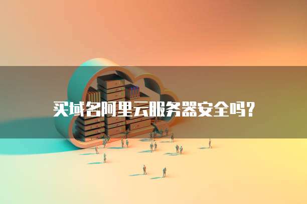 买域名阿里云服务器安全吗?