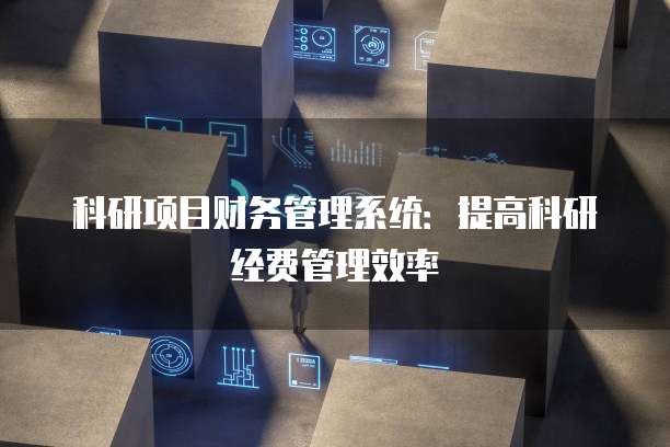 科研项目财务管理系统:提高科研经费管理效率