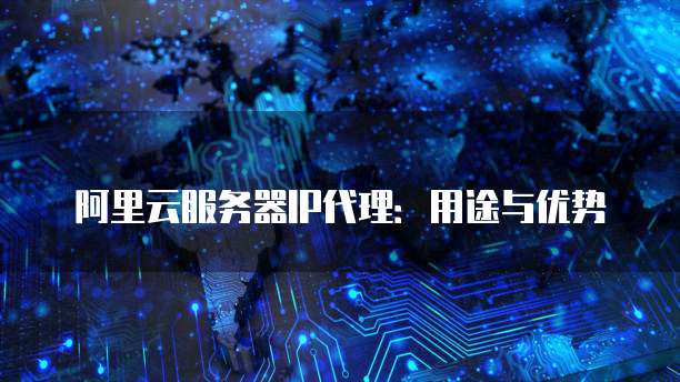 阿里云服务器IP代理：用途与优势