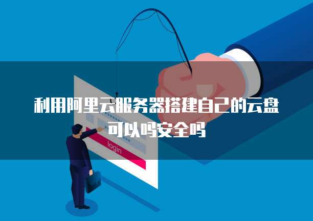 利用阿里云服务器搭建自己的云盘可以吗安全吗