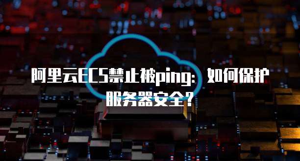 阿里云ECS禁止被ping:如何保护服务器安全?