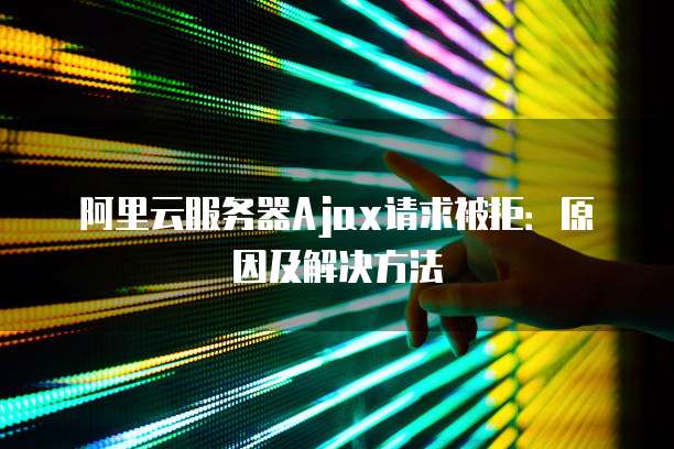阿里云服务器Ajax请求被拒：原因及解决方法