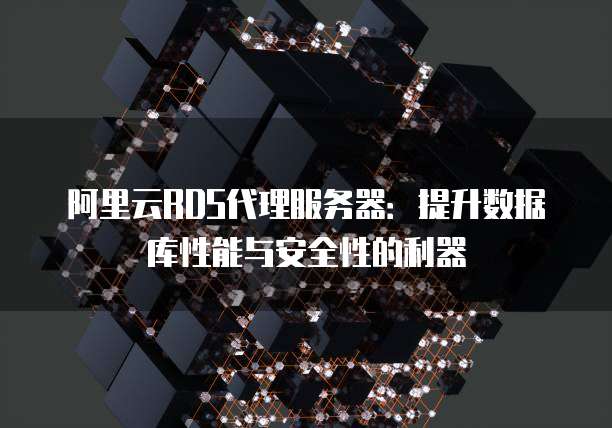 阿里云RDS代理服务器:提升数据库性能与安全性的利器