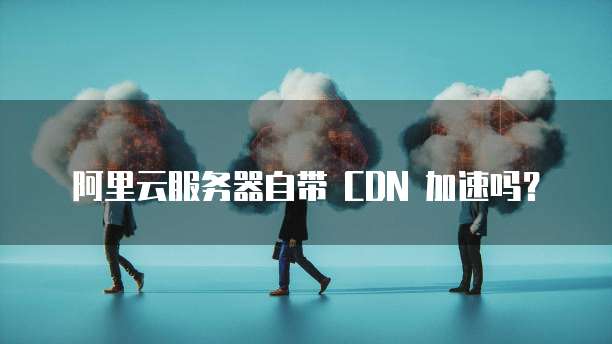 阿里云服务器自带 CDN 加速吗?