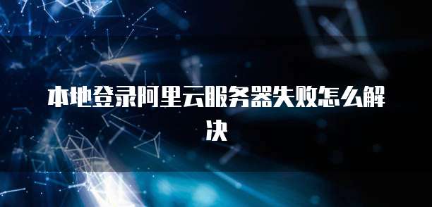 本地登录阿里云服务器失败怎么解决