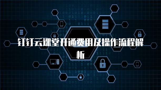 钉钉云课堂开通费用及操作流程解析