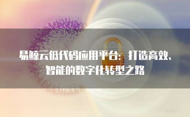 易鲸云低代码应用平台：打造高效、智能的数字化转型之路