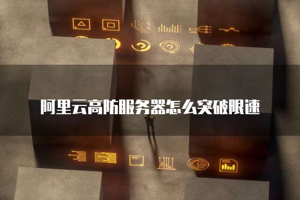 阿里云高防服务器怎么突破限速