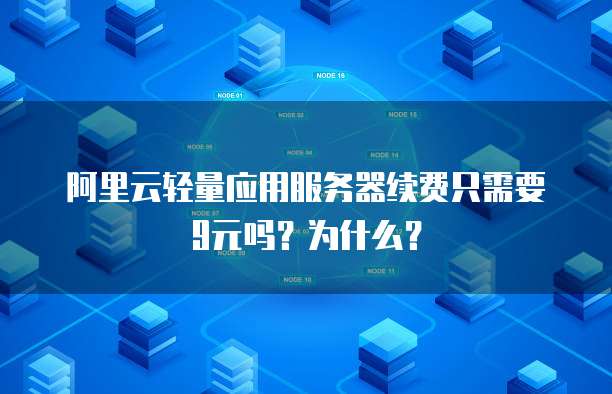 阿里云轻量应用服务器续费只需要9元吗?为什么?