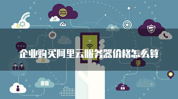 企业购买阿里云服务器价格怎么算