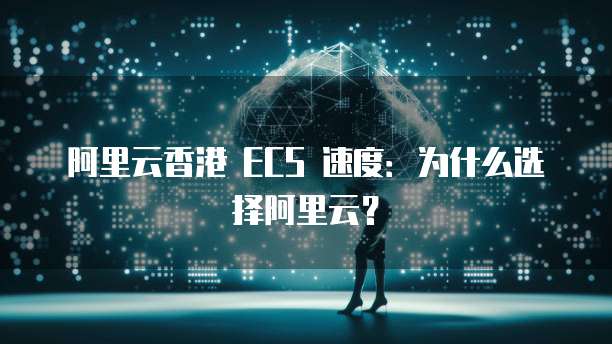 阿里云香港 ECS 速度:为什么选择阿里云?