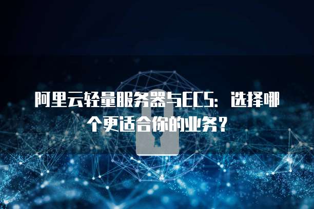 阿里云轻量服务器与ECS:选择哪个更适合你的业务?