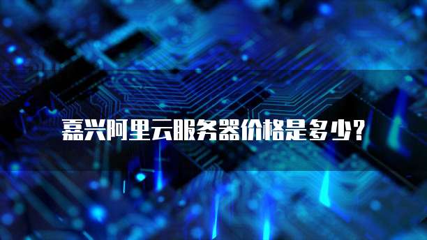 嘉兴阿里云服务器价格是多少?