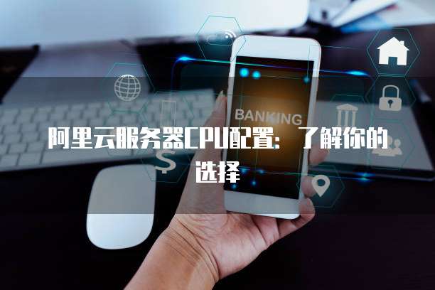 阿里云服务器CPU配置:了解你的选择