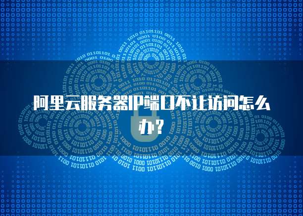 阿里云服务器IP端口不让访问怎么办?