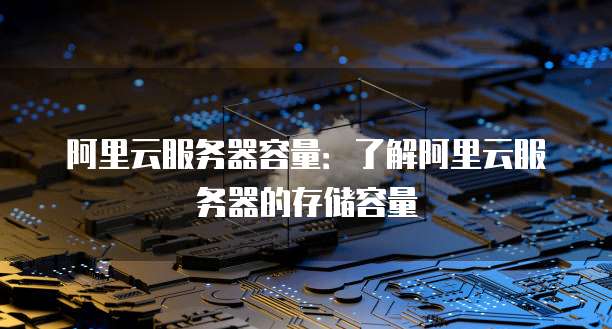 阿里云服务器容量:了解阿里云服务器的存储容量