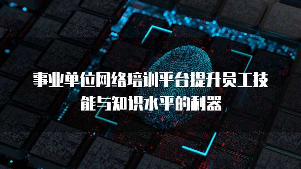 事业单位网络培训平台提升员工技能与知识水平的利器