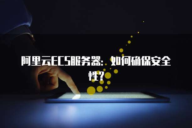 阿里云ECS服务器:如何确保安全性?