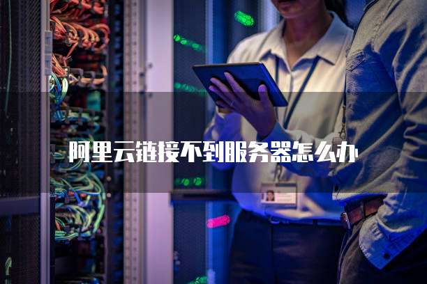 阿里云链接不到服务器怎么办