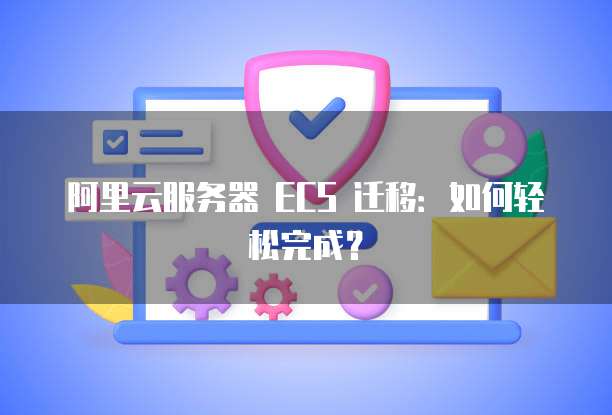 阿里云服务器 ECS 迁移:如何轻松完成?