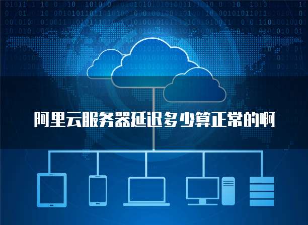 阿里云服务器延迟多少算正常的啊