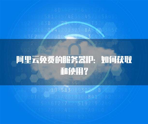 阿里云免费的服务器IP:如何获取和使用?