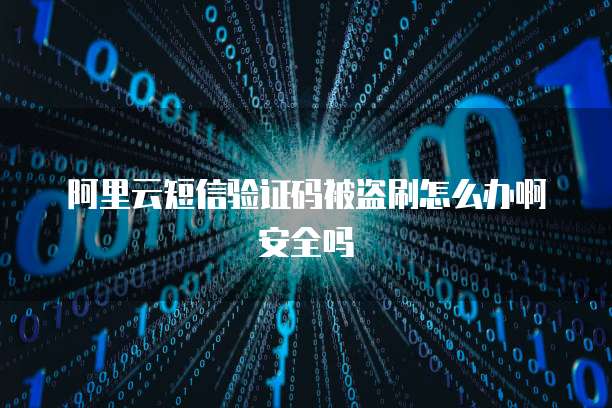 阿里云短信验证码被盗刷怎么办啊安全吗