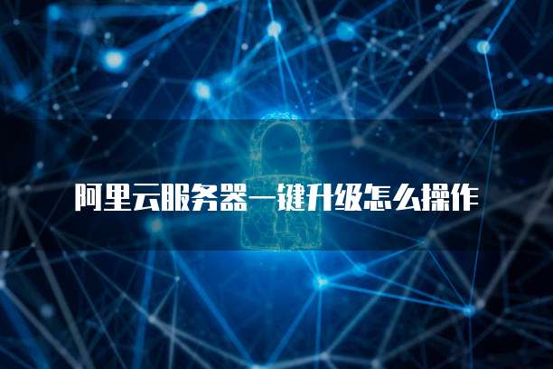 阿里云服务器一键升级怎么操作