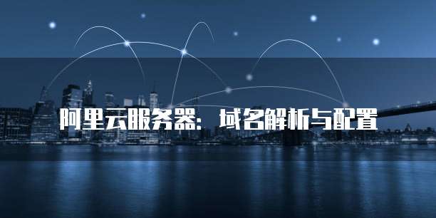 阿里云服务器:域名解析与配置